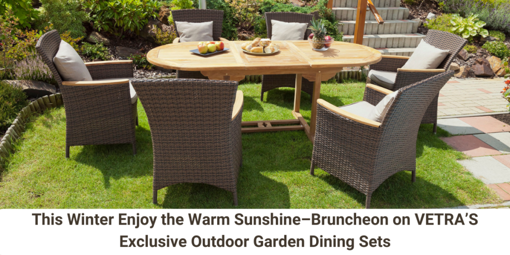 This Winter Enjoy the Warm Sunshine–Bruncheon on VETRA’S Exclusive Outdoor Garden Dining Sets
